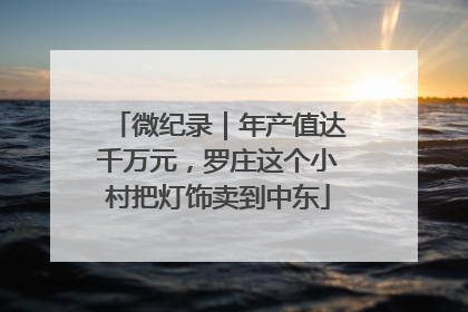 微纪录｜年产值达千万元，罗庄这个小村把灯饰卖到中东